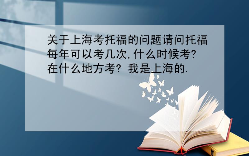 关于上海考托福的问题请问托福每年可以考几次,什么时候考?在什么地方考? 我是上海的.