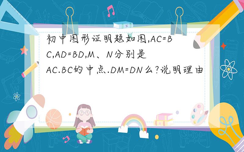 初中图形证明题如图,AC=BC,AD=BD,M、N分别是AC.BC的中点.DM=DN么?说明理由