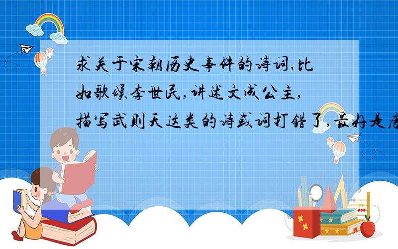 求关于宋朝历史事件的诗词,比如歌颂李世民,讲述文成公主,描写武则天这类的诗或词打错了,最好是唐朝的.
