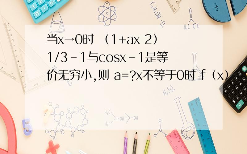 当x→0时 （1+ax 2）1/3-1与cosx-1是等价无穷小,则 a=?x不等于0时 f（x）=（sin2x+e 2ax-1） x=0时 f（x）=a 且 该函数在正负无穷中连续 a=?当x→0时 与x+100x 3等价的无穷小量是 （ ）a x 1/3 b x c x 1/2 d x 3注