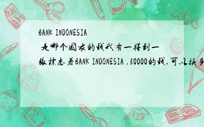 BANK INDONESIA 是哪个国家的钱我有一得到一张标志着BANK INDONESIA .50000的钱,可以换多少人民币?它是那个国家的?
