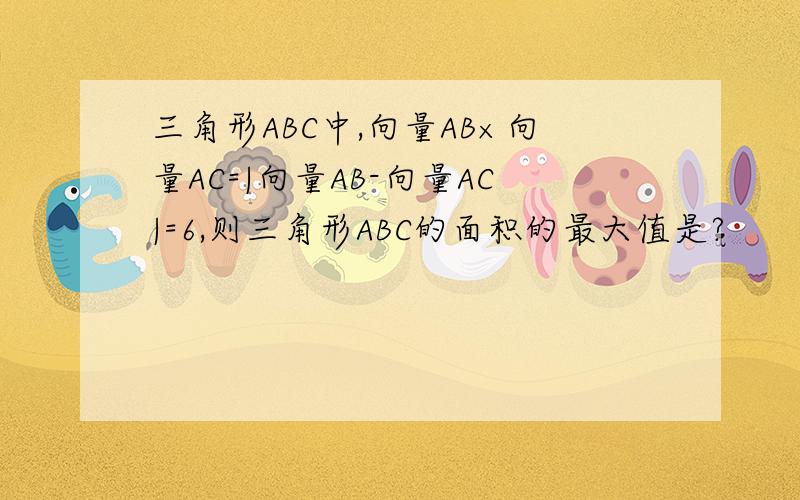 三角形ABC中,向量AB×向量AC=|向量AB-向量AC|=6,则三角形ABC的面积的最大值是?