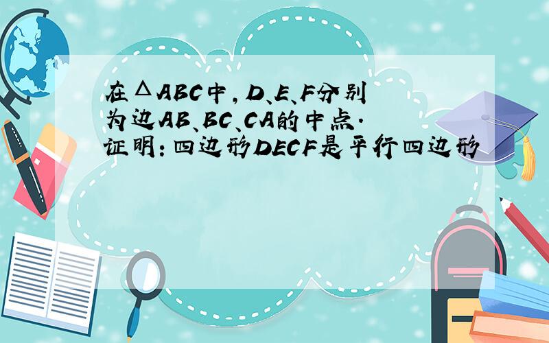在ΔABC中,D、E、F分别为边AB、BC、CA的中点.证明：四边形DECF是平行四边形
