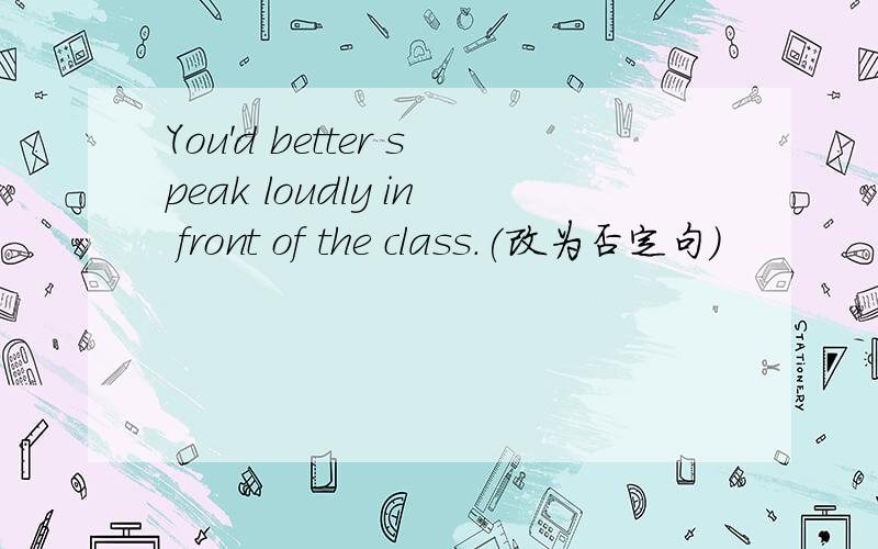 You'd better speak loudly in front of the class.(改为否定句）