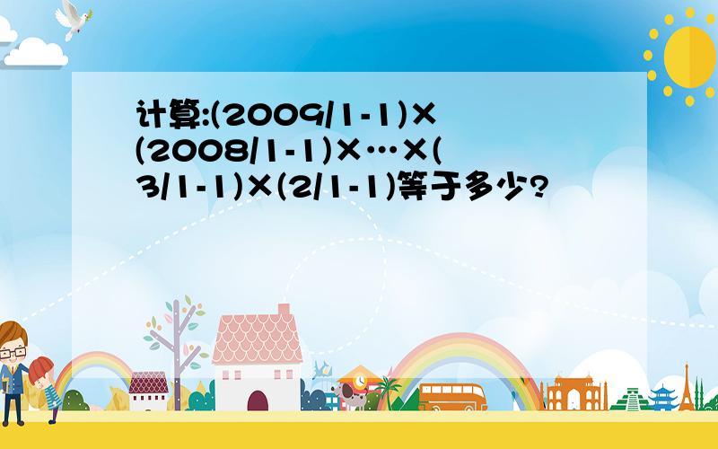 计算:(2009/1-1)×(2008/1-1)×…×(3/1-1)×(2/1-1)等于多少?