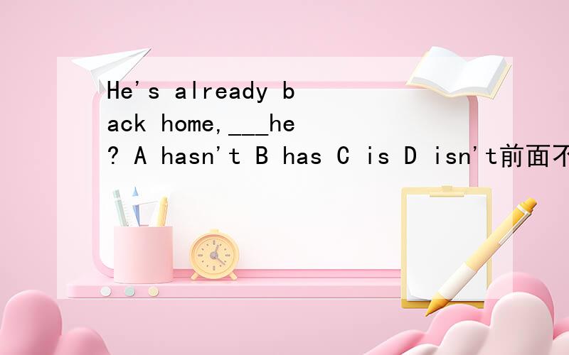 He's already back home,___he? A hasn't B has C is D isn't前面不是 has么?反义疑问句难道不用hasn‘t?