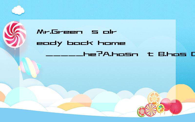 Mr.Green's already back home,_____he?A.hasn't B.has C.isn't D.is正确答案是C,但是为什么啊,