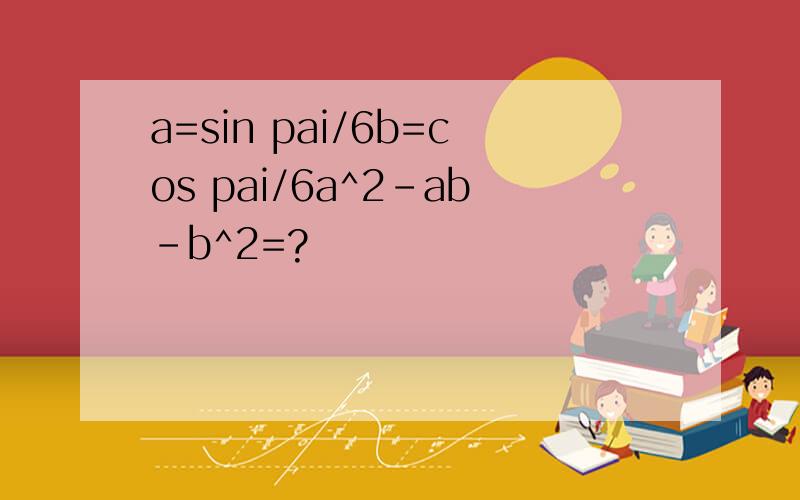 a=sin pai/6b=cos pai/6a^2-ab-b^2=?