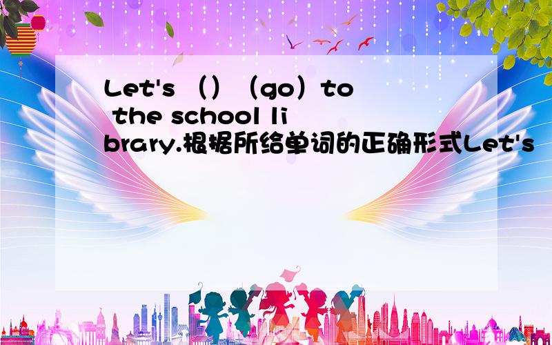 Let's （）（go）to the school library.根据所给单词的正确形式Let's （）（go）to the school library.根据所给单词的正确形式填空.