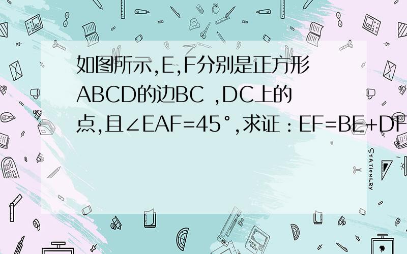 如图所示,E,F分别是正方形ABCD的边BC ,DC上的点,且∠EAF=45°,求证：EF=BE+DF.数学高手请回答~谢啦~