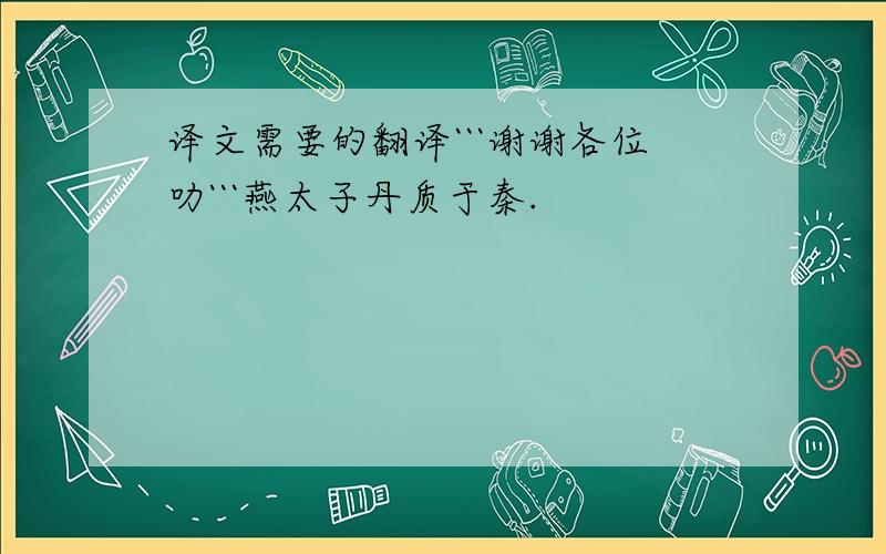 译文需要的翻译```谢谢各位叻```燕太子丹质于秦.