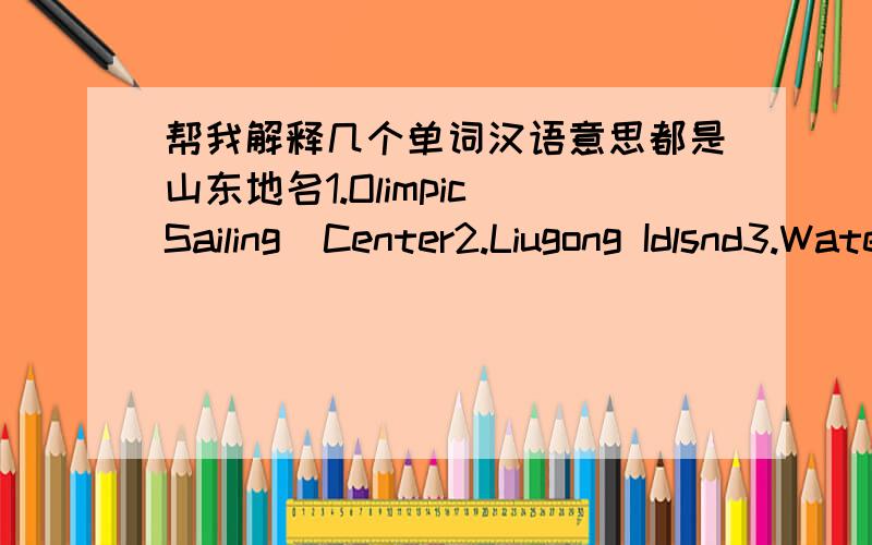 帮我解释几个单词汉语意思都是山东地名1.Olimpic Sailing  Center2.Liugong Idlsnd3.Water  city  in  the  North4.the  Baotu  Spring  Park5.Sea  World6.Penglai  Pavilion