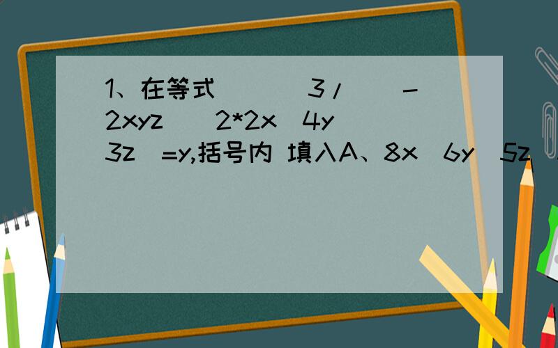 1、在等式( )^3/[(-2xyz)^2*2x^4y^3z]=y,括号内 填入A、8x^6y^5z^3 B、8x^2y^2z C、2x^2y^2z D、±2x^2y^2z