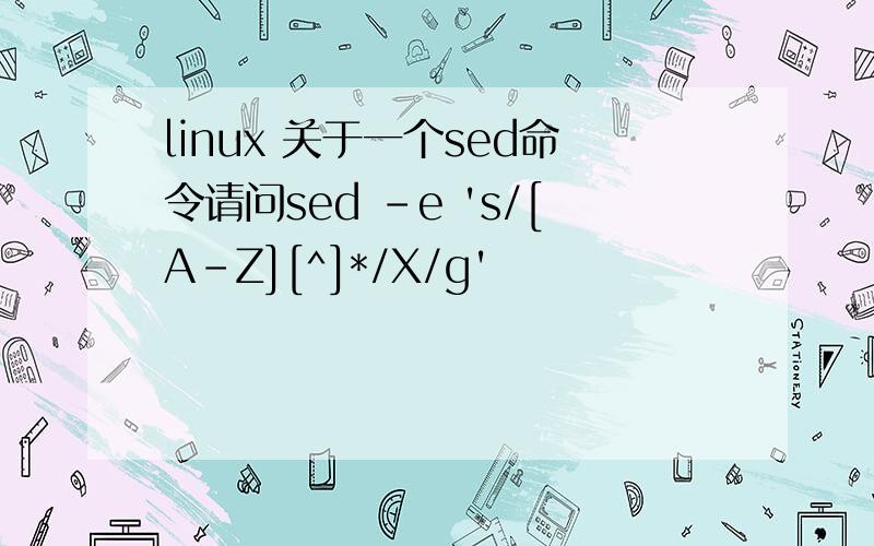 linux 关于一个sed命令请问sed -e 's/[A-Z][^]*/X/g'