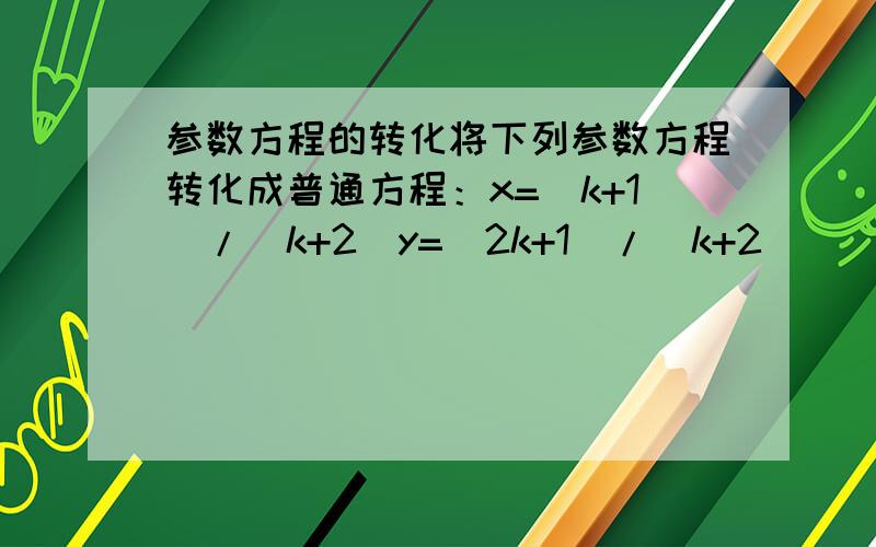 参数方程的转化将下列参数方程转化成普通方程：x=(k+1)/(k+2)y=(2k+1)/(k+2)