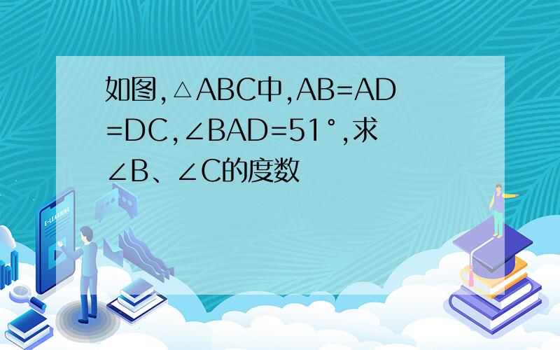 如图,△ABC中,AB=AD=DC,∠BAD=51°,求∠B、∠C的度数