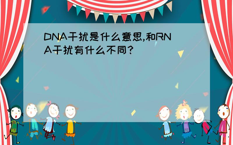 DNA干扰是什么意思,和RNA干扰有什么不同?