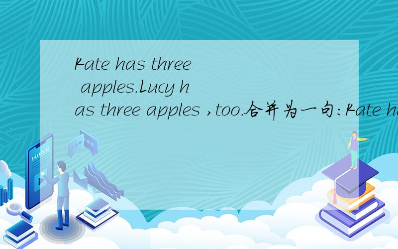 Kate has three apples.Lucy has three apples ,too.合并为一句：Kate has (  ) many apples (  ) Lucy.