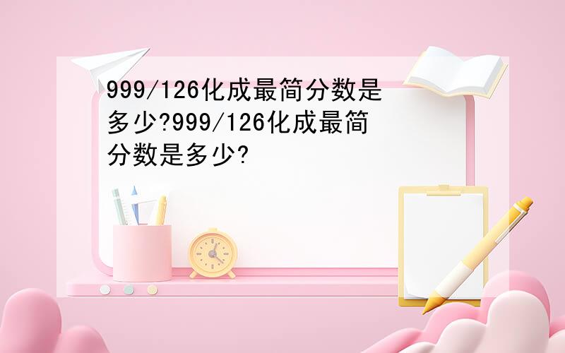 999/126化成最简分数是多少?999/126化成最简分数是多少?