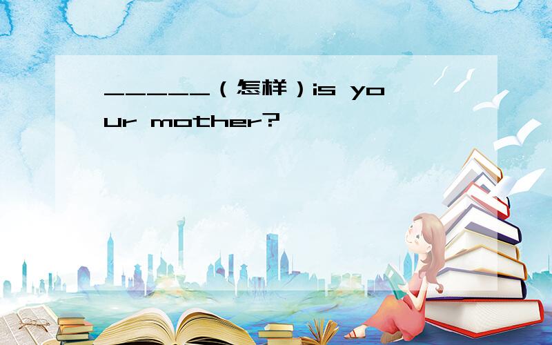 _____（怎样）is your mother?