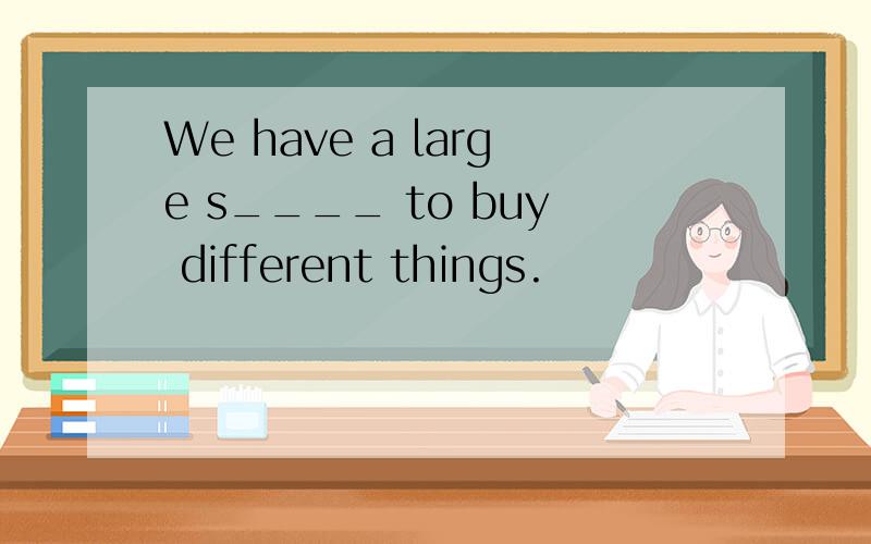 We have a large s____ to buy different things.