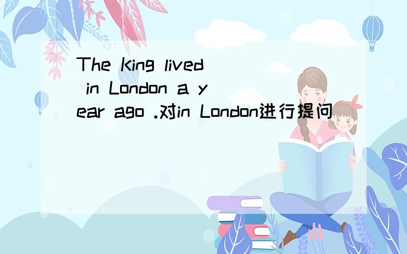 The King lived in London a year ago .对in London进行提问