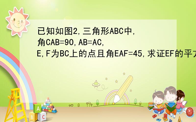 已知如图2,三角形ABC中,角CAB=90,AB=AC,E,F为BC上的点且角EAF=45,求证EF的平方=BE的平方+FC的平方