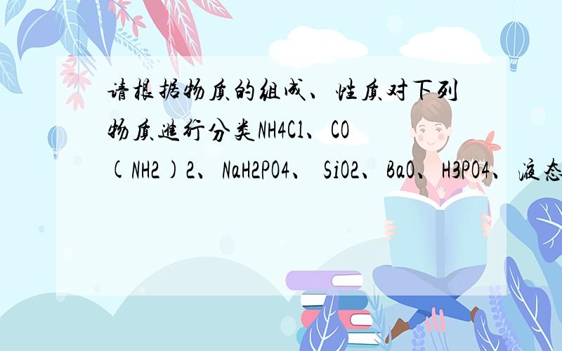 请根据物质的组成、性质对下列物质进行分类NH4Cl、CO(NH2)2、NaH2PO4、 SiO2、BaO、H3PO4、液态氧、NH4CNO、液氨、CuSO4▪5H20