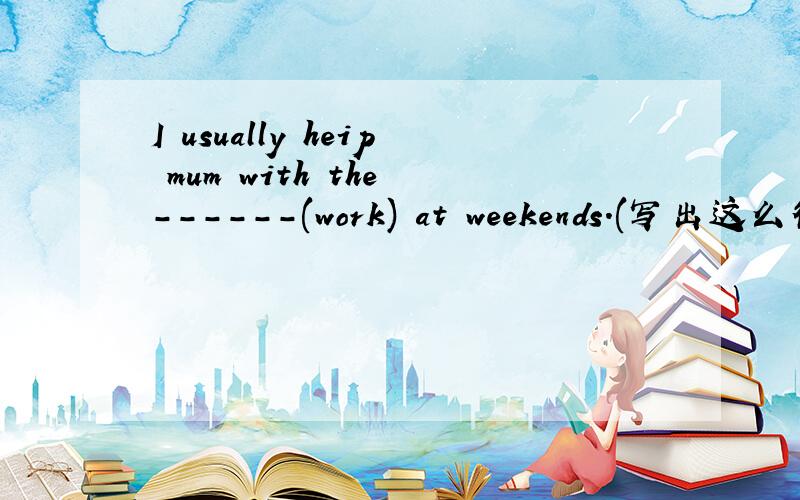 I usually heip mum with the ------(work) at weekends.(写出这么得到的）