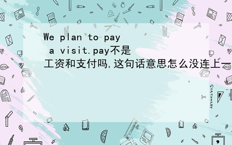 We plan to pay a visit.pay不是工资和支付吗,这句话意思怎么没连上一点关系