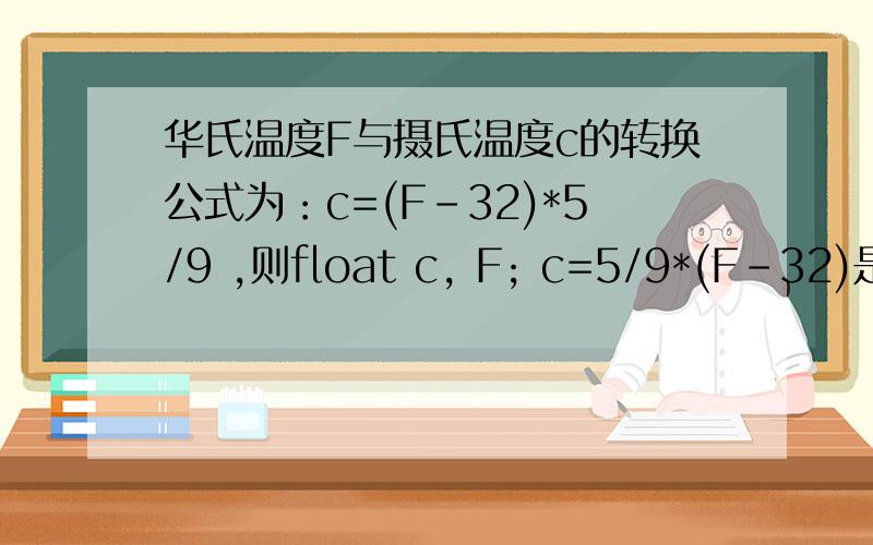华氏温度F与摄氏温度c的转换公式为：c=(F-32)*5/9 ,则float c, F; c=5/9*(F-32)是其对应的C语言表达式吗?如果不是,为什么?