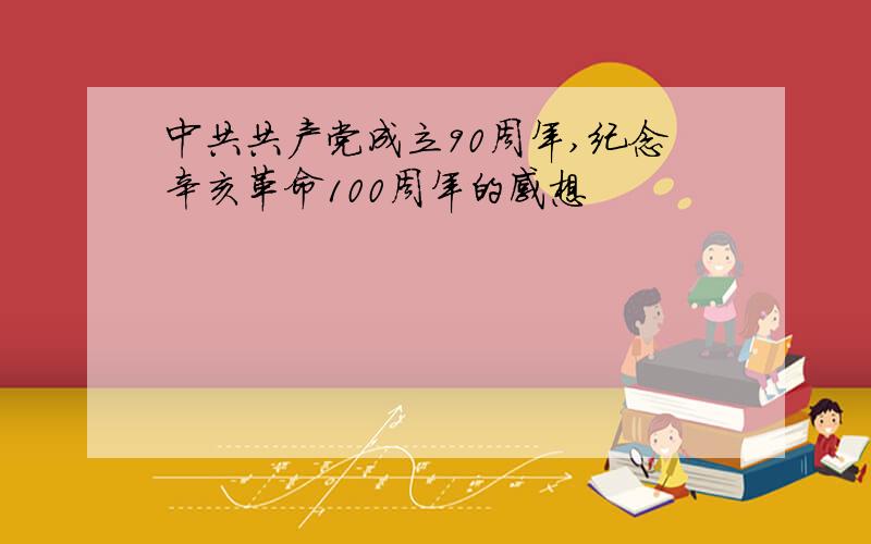 中共共产党成立90周年,纪念辛亥革命100周年的感想