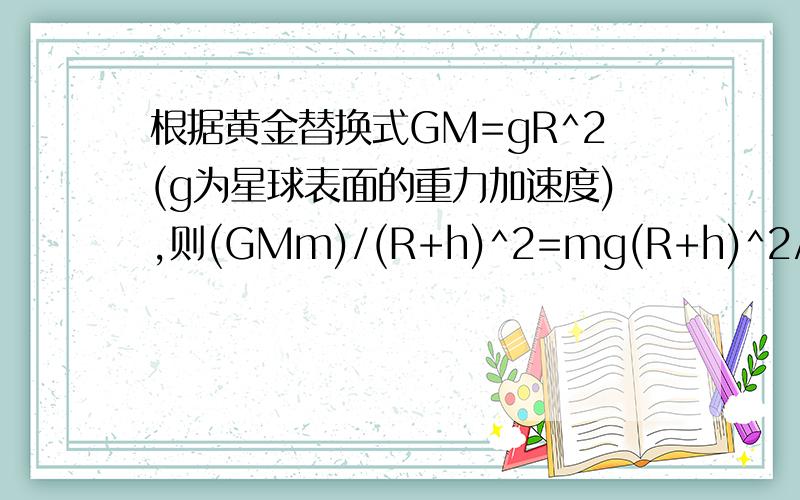 根据黄金替换式GM=gR^2(g为星球表面的重力加速度),则(GMm)/(R+h)^2=mg(R+h)^2/(R+h)^2=mg?错在哪里了?