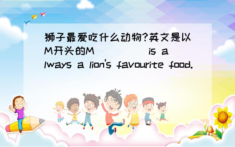 狮子最爱吃什么动物?英文是以M开头的M_____is always a lion's favourite food.
