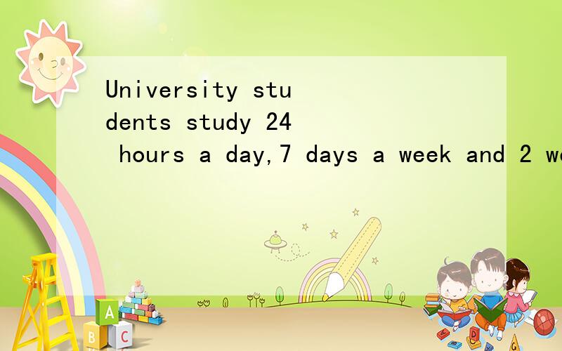 University students study 24 hours a day,7 days a week and 2 weeks a year.这是啥意思?