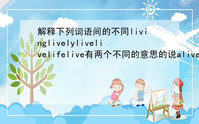 解释下列词语间的不同livinglivelylivelivelifelive有两个不同的意思的说alive 和 live 用法有什么不同么？lively和lovely不都是可爱么？当活着的讲时这些词是不是通用？