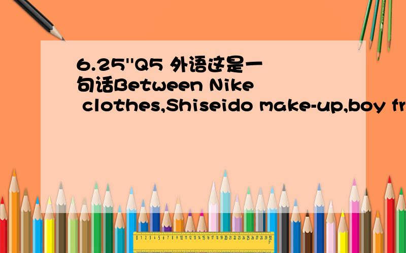 6.25''Q5 外语这是一句话Between Nike clothes,Shiseido make-up,boy friends and girlfriends - on top of tuition fees - money has emerged as an issue that can't be overlooked by young people.Shiseido make-up 是什么时髦的东西?on top of tuit