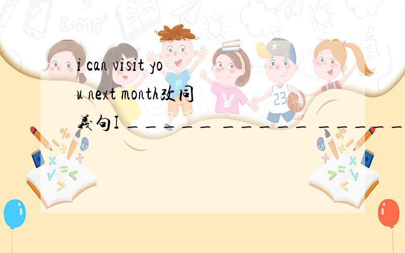 i can visit you next month改同义句I _____ _____ _____ _____ visit you next month.
