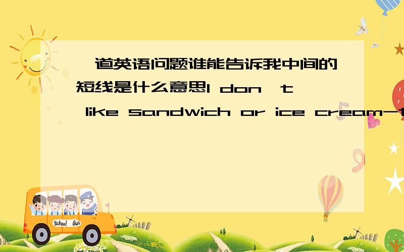 一道英语问题谁能告诉我中间的短线是什么意思I don't like sandwich or ice cream-they're too cold