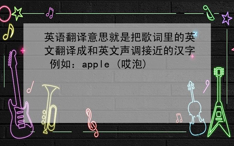 英语翻译意思就是把歌词里的英文翻译成和英文声调接近的汉字 例如：apple (哎泡)