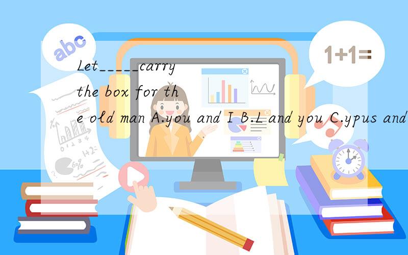 Let_____carry the box for the old man A.you and I B.L and you C.ypus and me D.you and me是不是选D