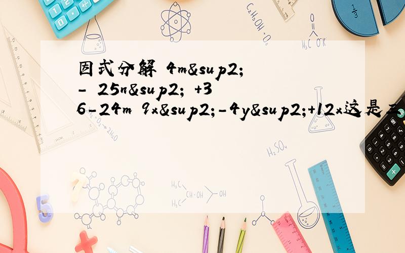 因式分解 4m² - 25n² +36-24m 9x²-4y²+12x这是三个 4m² - 25n² +36-24m 9x²-4y²+12x +8yx²+2x+1-9y ²