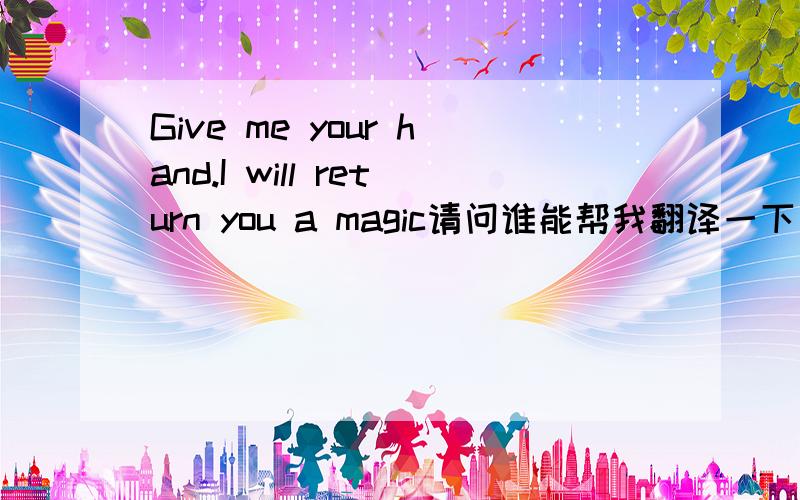 Give me your hand.I will return you a magic请问谁能帮我翻译一下