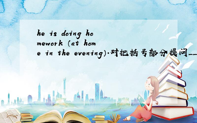 he is doing homework （at home in the evening）.对把括号部分提问______ ______ _______is he doing homework?