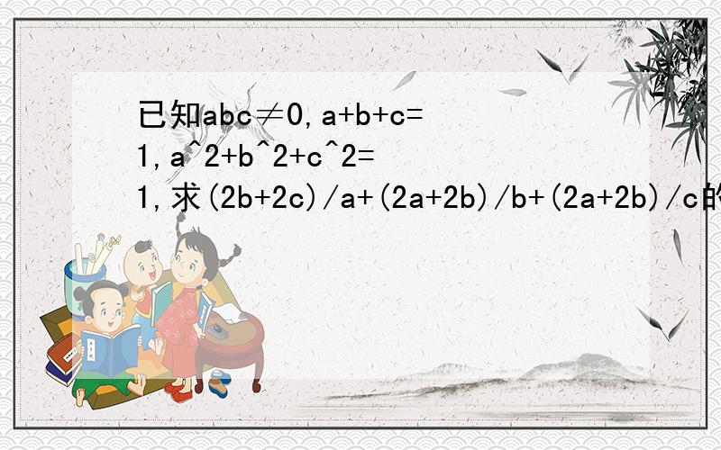 已知abc≠0,a+b+c=1,a^2+b^2+c^2=1,求(2b+2c)/a+(2a+2b)/b+(2a+2b)/c的值(2b+2c)/a+(2a+2c)/b+(2a+2b)/c=2(b+c)/a+2(a+c)/b+2(a+b)/c=2(1-a)/a+2(1-b)/b+2(1-c)/c=2(1/a+1/b+1/c)-6=2[(bc+ac+ab)/(abc)]-6,因为(a+b+c)^2=a^2+b^2+c^2+2ab+2ac+2bc,所以1=1+2(a