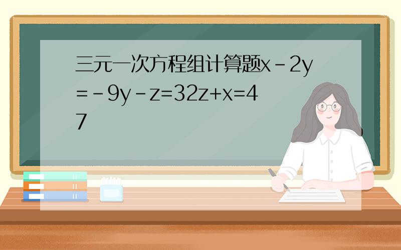 三元一次方程组计算题x-2y=-9y-z=32z+x=47