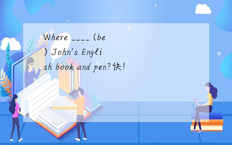 Where ____ (be) John's English book and pen?快!