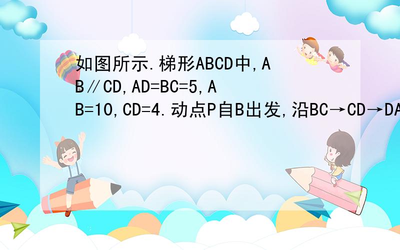 如图所示.梯形ABCD中,AB∥CD,AD=BC=5,AB=10,CD=4.动点P自B出发,沿BC→CD→DA路线运动最后到达A点,设P的运动路程为x,△ABP面积为y,试求y=f(x)