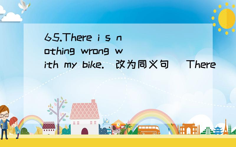 65.There i s nothing wrong with my bike.（改为同义句） There____ _____wrong with my bike.