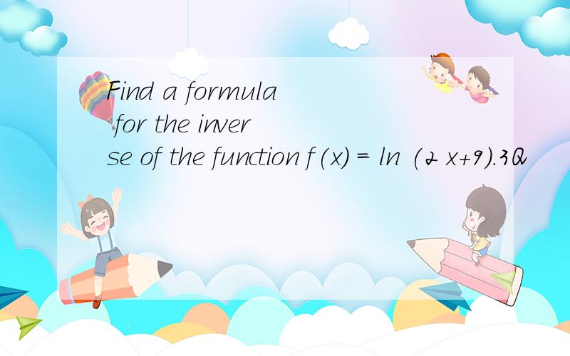Find a formula for the inverse of the function f(x) = ln (2 x+9).3Q